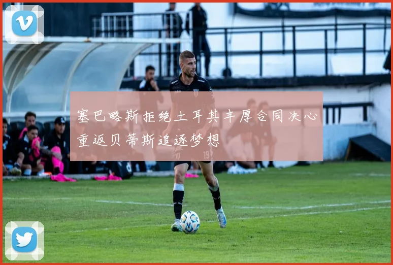 塞巴略斯拒绝土耳其丰厚合同决心重返贝蒂斯追逐梦想