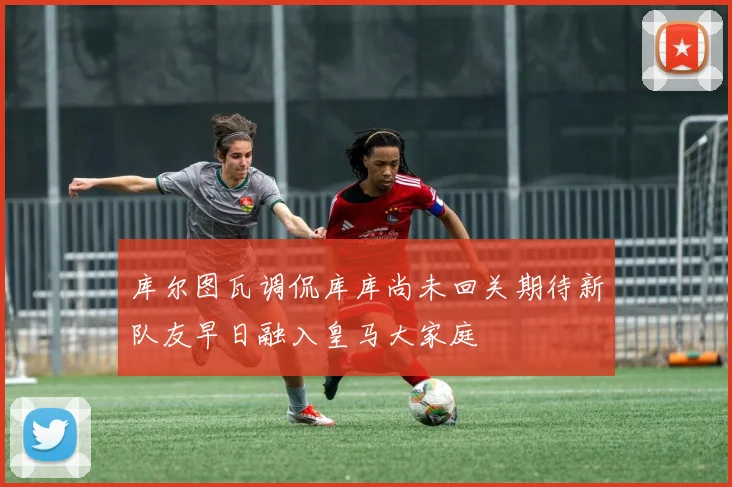 库尔图瓦调侃库库尚未回关期待新队友早日融入皇马大家庭