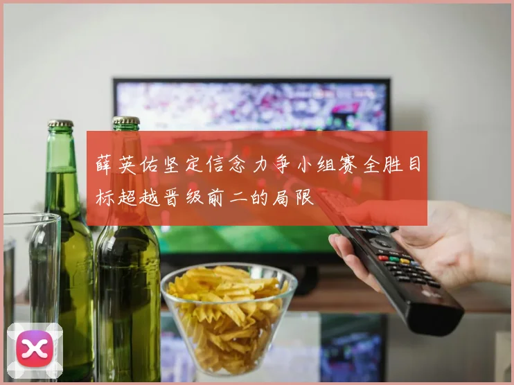 薛英佑坚定信念力争小组赛全胜目标超越晋级前二的局限