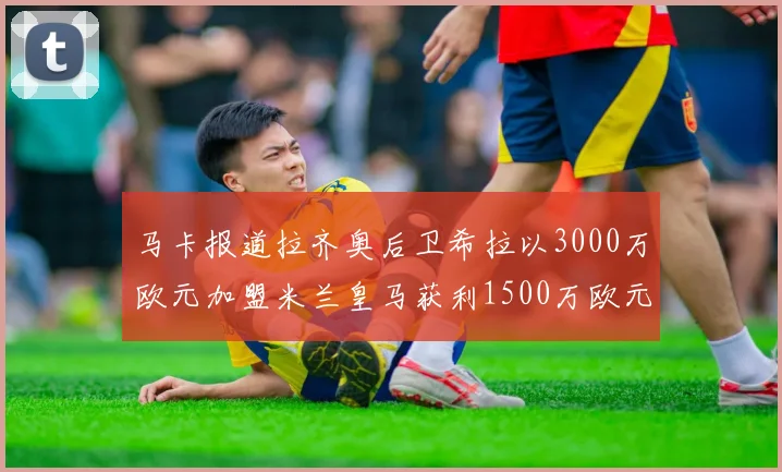 马卡报道拉齐奥后卫希拉以3000万欧元加盟米兰皇马获利1500万欧元