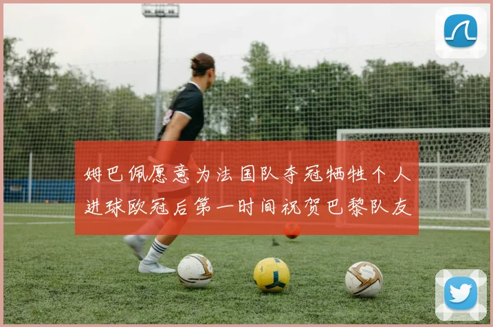 姆巴佩愿意为法国队夺冠牺牲个人进球欧冠后第一时间祝贺巴黎队友
