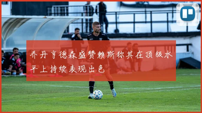 乔丹亨德森盛赞赖斯称其在顶级水平上持续表现出色