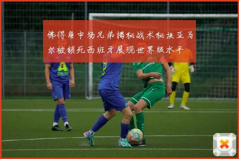 佛得角中场兄弟揭秘战术秘诀亚马尔被锁死西班牙展现世界级水平