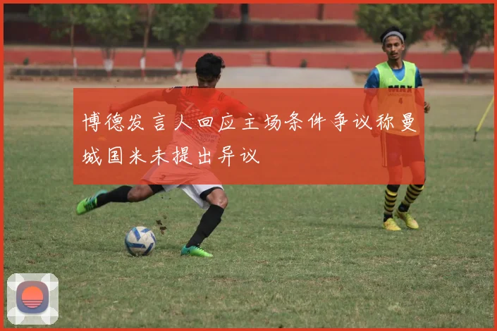 博德发言人回应主场条件争议称曼城国米未提出异议