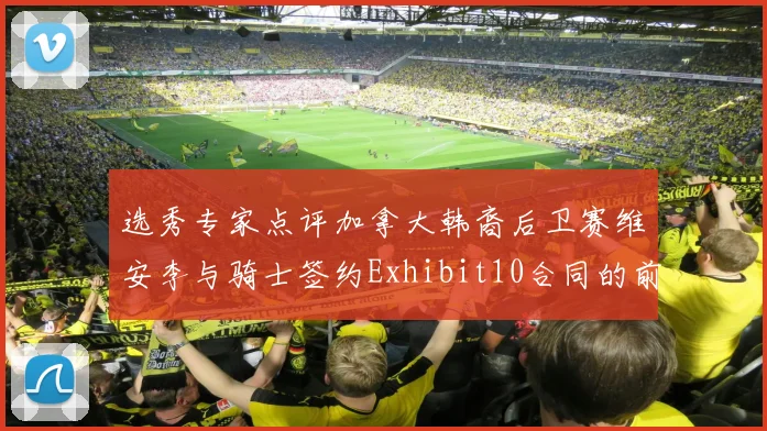 选秀专家点评加拿大韩裔后卫赛维安李与骑士签约Exhibit10合同的前景分析