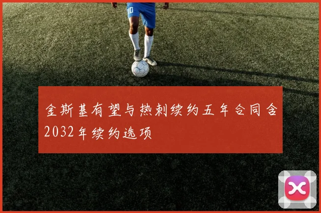 金斯基有望与热刺续约五年合同含2032年续约选项