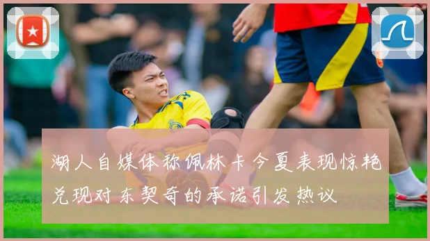 湖人自媒体称佩林卡今夏表现惊艳兑现对东契奇的承诺引发热议