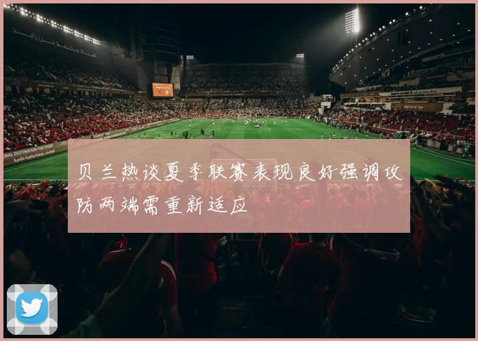 贝兰热谈夏季联赛表现良好强调攻防两端需重新适应